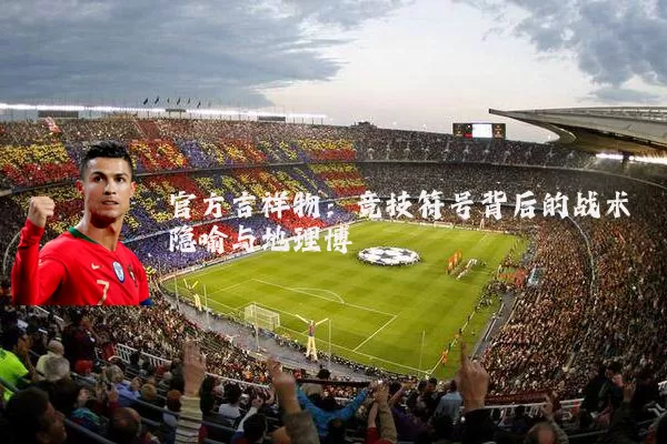 官方吉祥物:竞技符号背后的战术隐喻与地理博弈