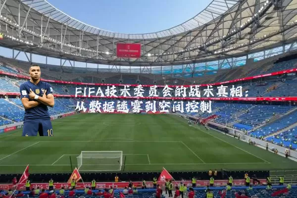 FIFA技术委员会的战术真相：从数据迷雾到空间控制