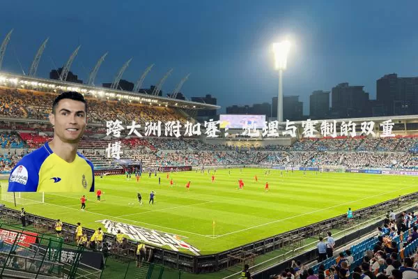 跨大洲附加赛:地理与赛制的双重博弈