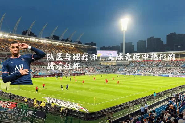 队医与理疗师:足球竞技中隐形的战术杠杆