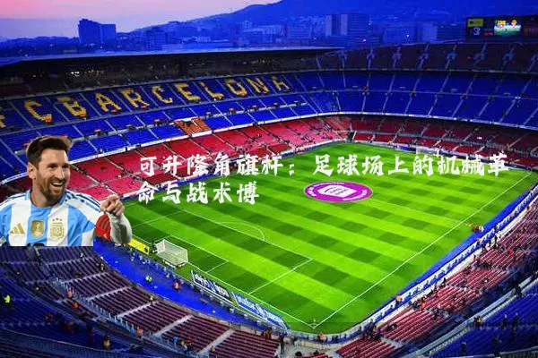 可升降角旗杆:足球场上的机械革命与战术博弈