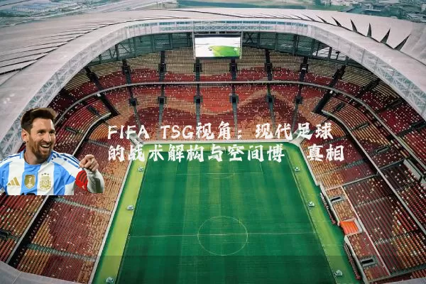 FIFA TSG视角:现代足球的战术解构与空间博弈真相