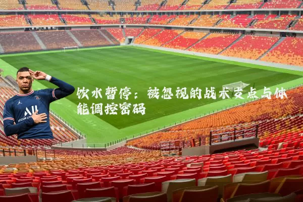 饮水暂停:被忽视的战术支点与体能调控密码
